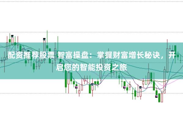 配资推荐股票 智富操盘：掌握财富增长秘诀，开启您的智能投资之旅