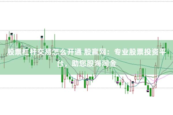 股票杠杆交易怎么开通 股赢网:专业股票投资平台,助您股海淘金