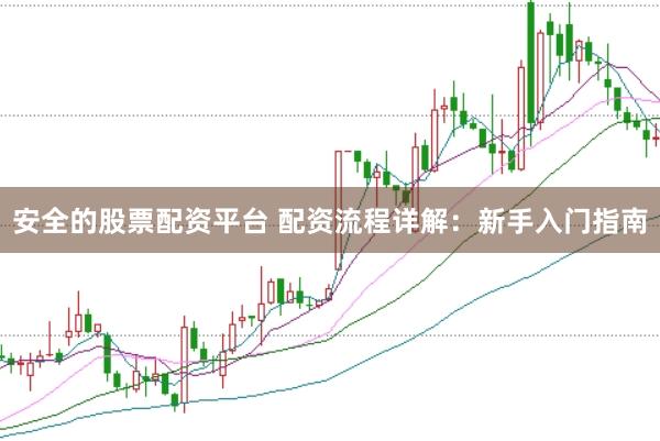 安全的股票配资平台 配资流程详解：新手入门指南