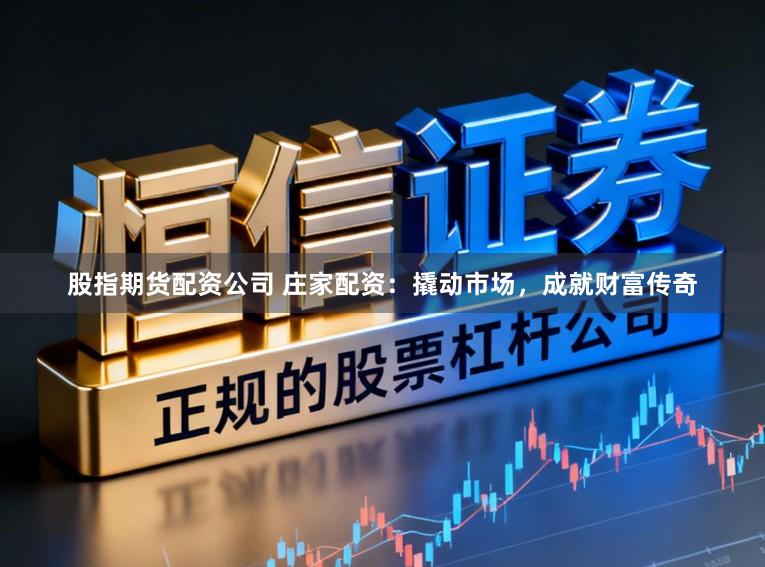 股指期货配资公司 庄家配资:撬动市场,成就财富传奇