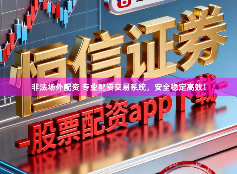 非法场外配资 专业配资交易系统,安全稳定高效!