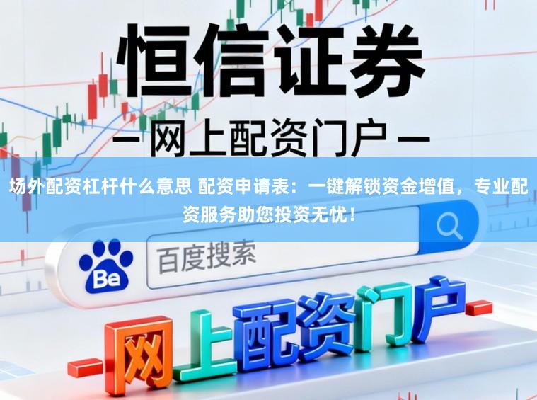 场外配资杠杆什么意思 配资申请表:一键解锁资金增值,专业配资服务助您投资无忧!