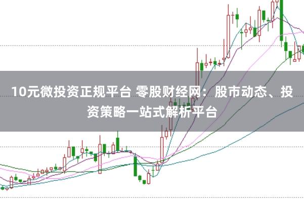 10元微投资正规平台 零股财经网:股市动态、投资策略一站式解析平台