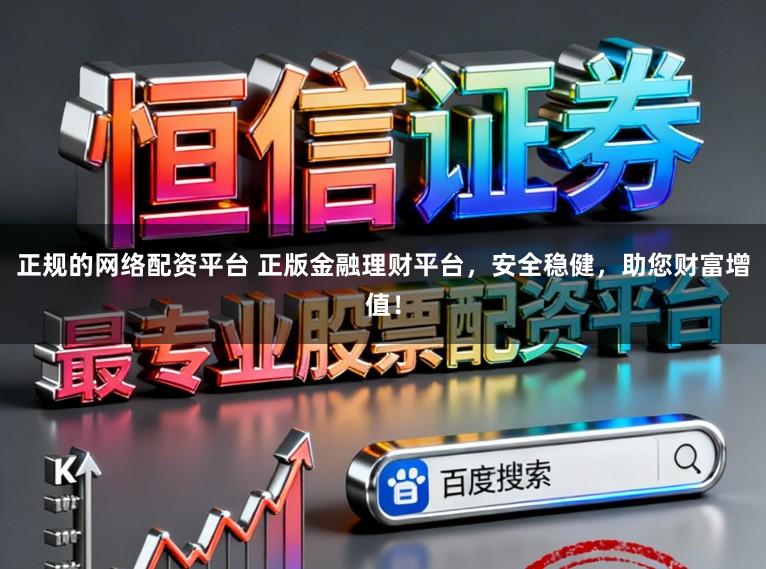 正规的网络配资平台 正版金融理财平台，安全稳健，助您财富增值！