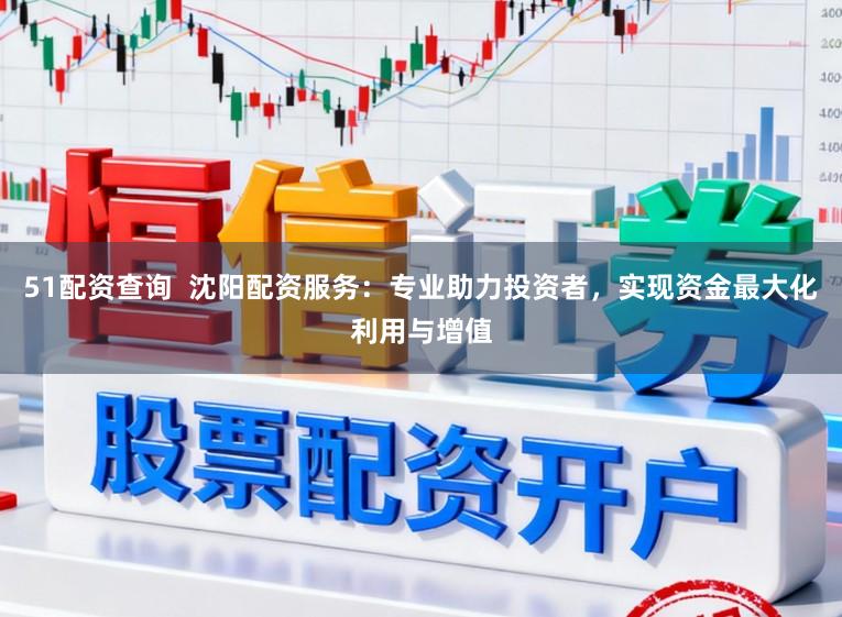 51配资查询  沈阳配资服务：专业助力投资者，实现资金最大化利用与增值