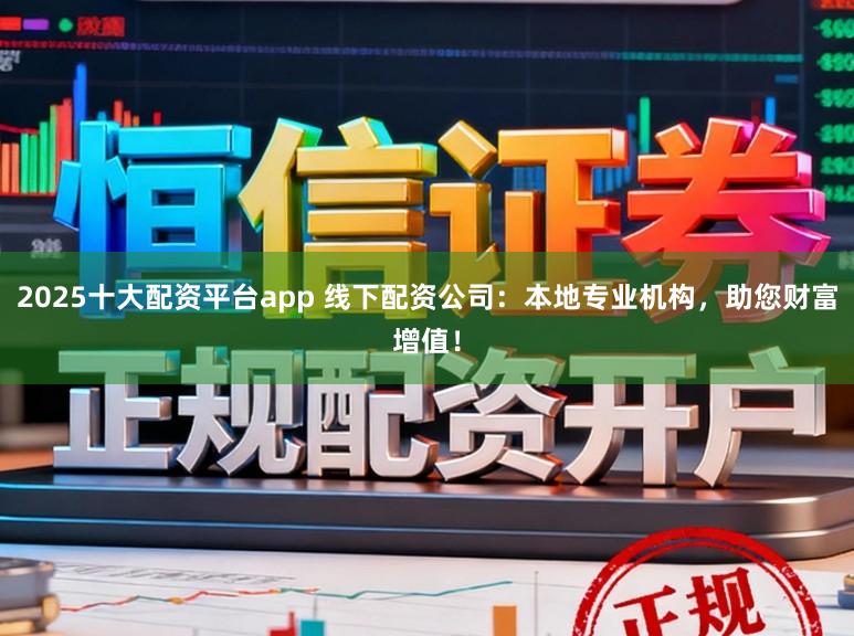 2025十大配资平台app 线下配资公司:本地专业机构,助您财富增值!