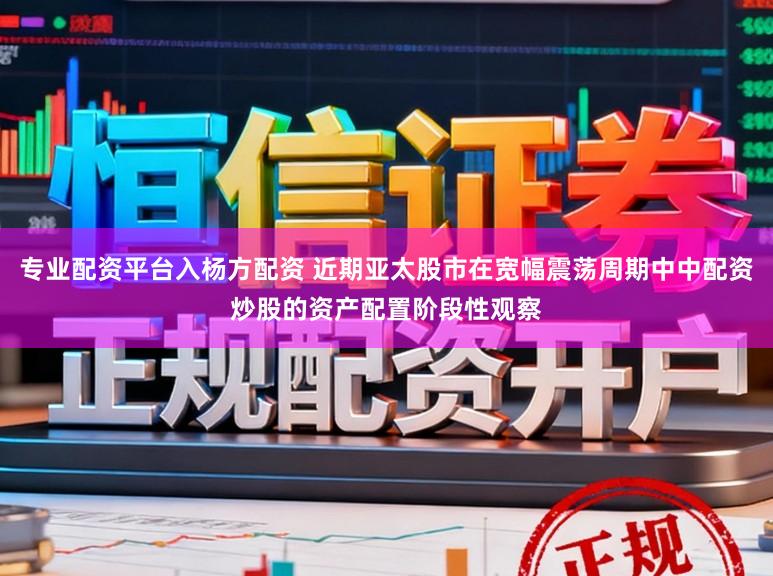 专业配资平台入杨方配资 近期亚太股市在宽幅震荡周期中中配资炒股的资产配置阶段性观察