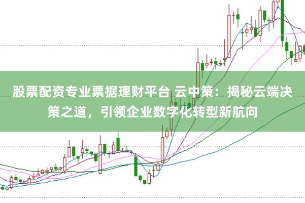 股票配资专业票据理财平台 云中策：揭秘云端决策之道，引领企业数字化转型新航向