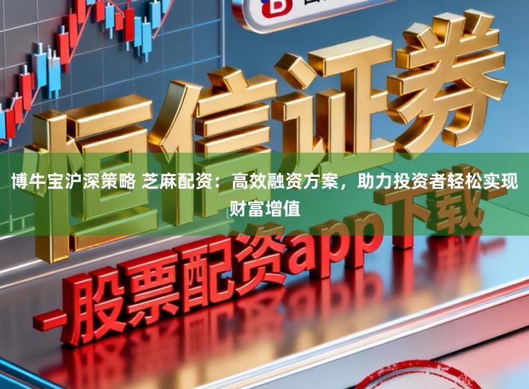 博牛宝沪深策略 芝麻配资：高效融资方案，助力投资者轻松实现财富增值