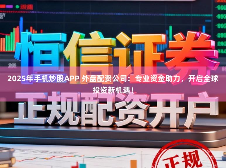 2025年手机炒股APP 外盘配资公司：专业资金助力，开启全球投资新机遇！