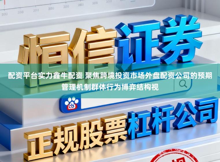 配资平台实力鑫牛配资 聚焦跨境投资市场外盘配资公司的预期管理机制群体行为博弈结构视