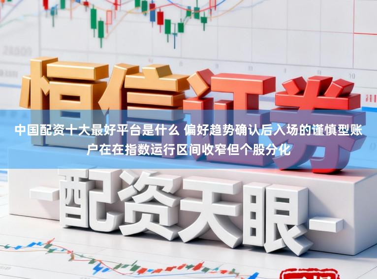 中国配资十大最好平台是什么 偏好趋势确认后入场的谨慎型账户在在指数运行区间收窄但个股分化