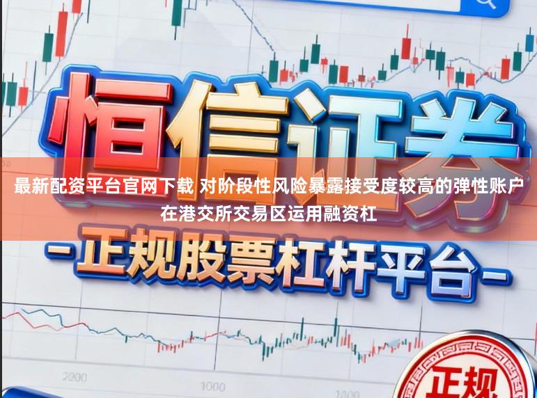 最新配资平台官网下载 对阶段性风险暴露接受度较高的弹性账户在港交所交易区运用融资杠