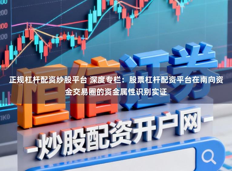 正规杠杆配资炒股平台 深度专栏:股票杠杆配资平台在南向资金交易圈的资金属性识别实证
