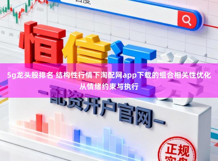 5g龙头股排名 结构性行情下淘配网app下载的组合相关性优化从情绪约束与执行