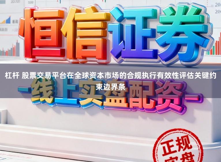 杠杆 股票交易平台在全球资本市场的合规执行有效性评估关键约束边界条