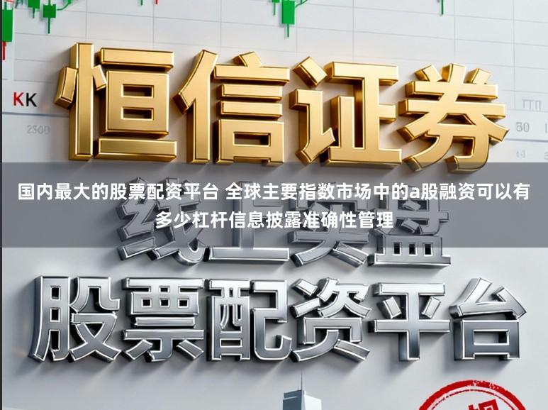 国内最大的股票配资平台 全球主要指数市场中的a股融资可以有多少杠杆信息披露准确性管理