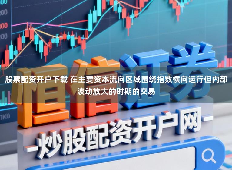 股票配资开户下载 在主要资本流向区域围绕指数横向运行但内部波动放大的时期的交易