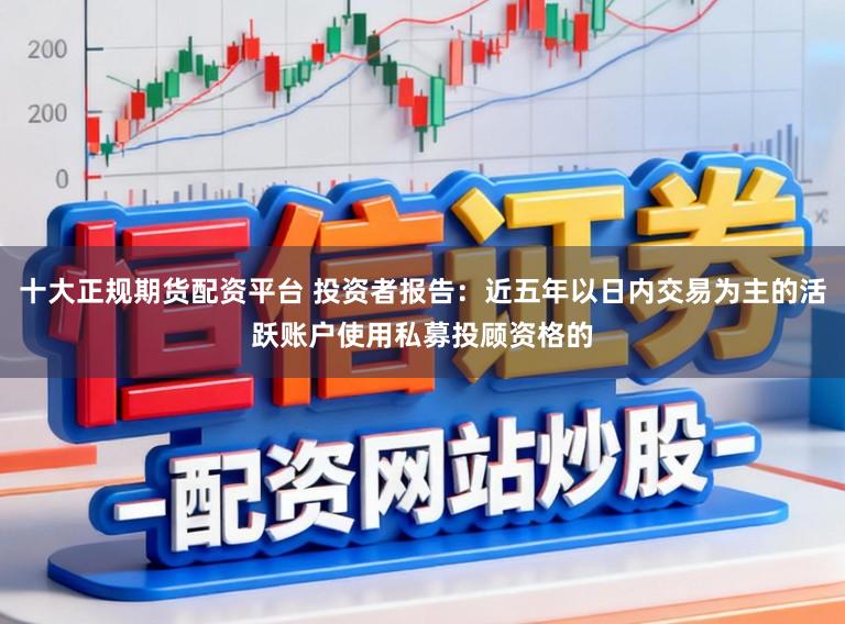 十大正规期货配资平台 投资者报告:近五年以日内交易为主的活跃账户使用私募投顾资格的