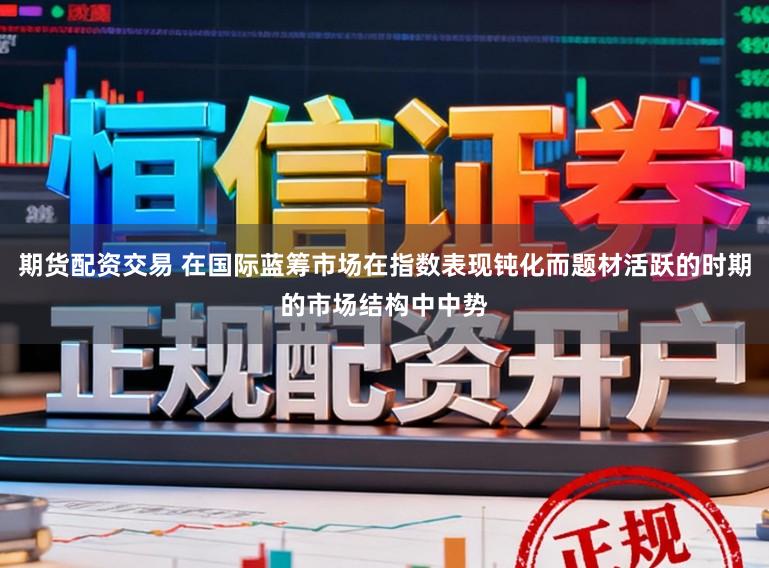 期货配资交易 在国际蓝筹市场在指数表现钝化而题材活跃的时期的市场结构中中势