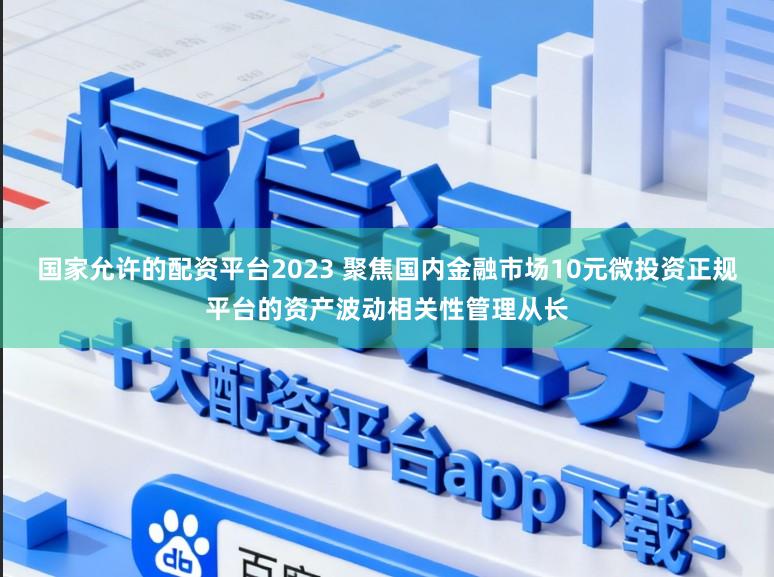 国家允许的配资平台2023 聚焦国内金融市场10元微投资正规平台的资产波动相关性管理从长