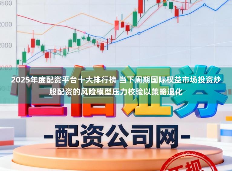 2025年度配资平台十大排行榜 当下周期国际权益市场投资炒股配资的风险模型压力校验以策略退化