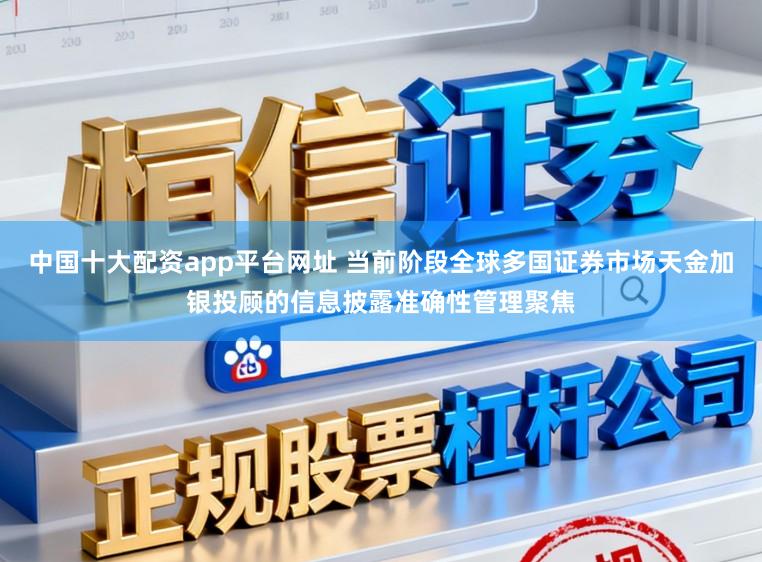 中国十大配资app平台网址 当前阶段全球多国证券市场天金加银投顾的信息披露准确性管理聚焦