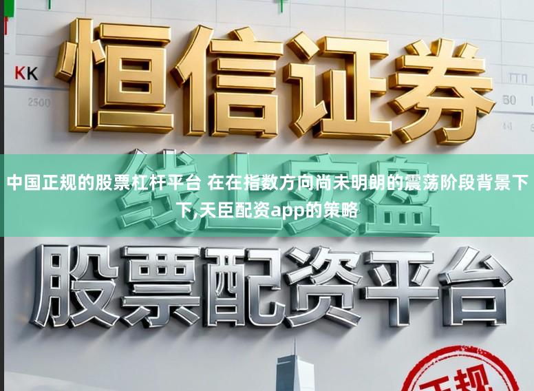 中国正规的股票杠杆平台 在在指数方向尚未明朗的震荡阶段背景下下，天臣配资app的策略