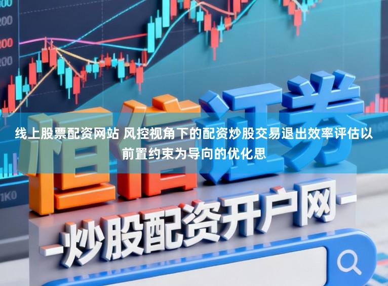 线上股票配资网站 风控视角下的配资炒股交易退出效率评估以前置约束为导向的优化思