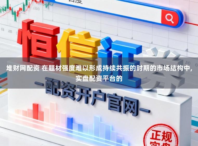 堆财网配资 在题材强度难以形成持续共振的时期的市场结构中,实盘配资平台的