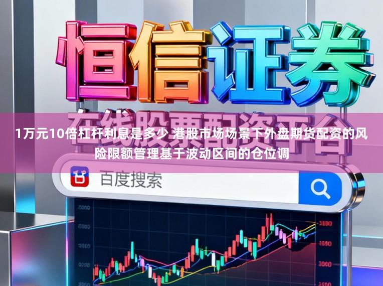 1万元10倍杠杆利息是多少 港股市场场景下外盘期货配资的风险限额管理基于波动区间的仓位调