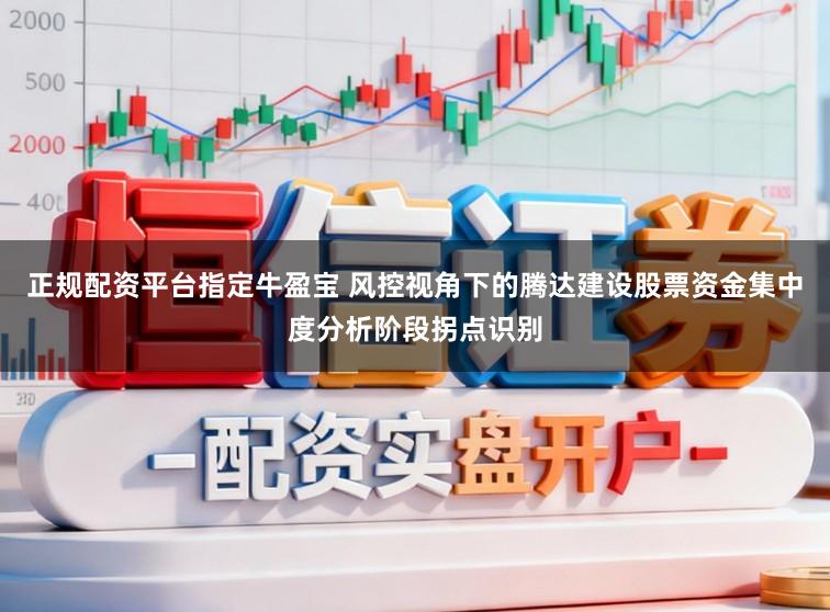 正规配资平台指定牛盈宝 风控视角下的腾达建设股票资金集中度分析阶段拐点识别