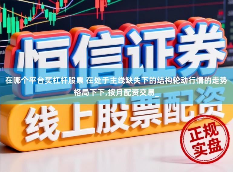 在哪个平台买杠杆股票 在处于主线缺失下的结构轮动行情的走势格局下下，按月配资交易_