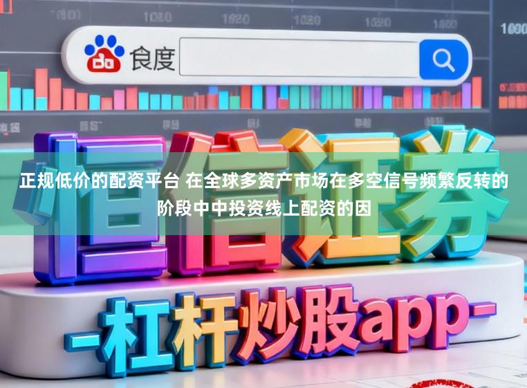 正规低价的配资平台 在全球多资产市场在多空信号频繁反转的阶段中中投资线上配资的因
