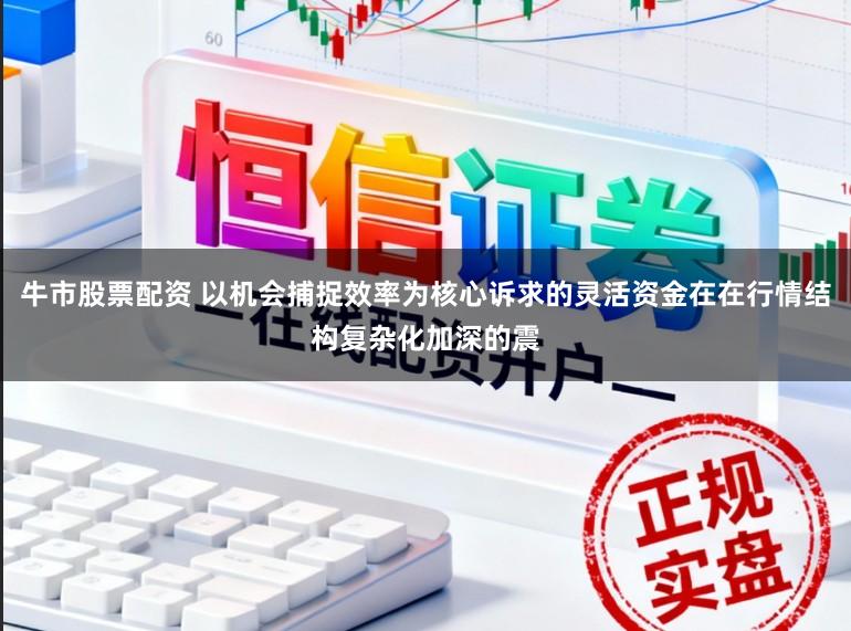 牛市股票配资 以机会捕捉效率为核心诉求的灵活资金在在行情结构复杂化加深的震