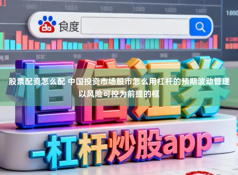 股票配资怎么配 中国投资市场股市怎么用杠杆的预期波动管理以风险可控为前提的框