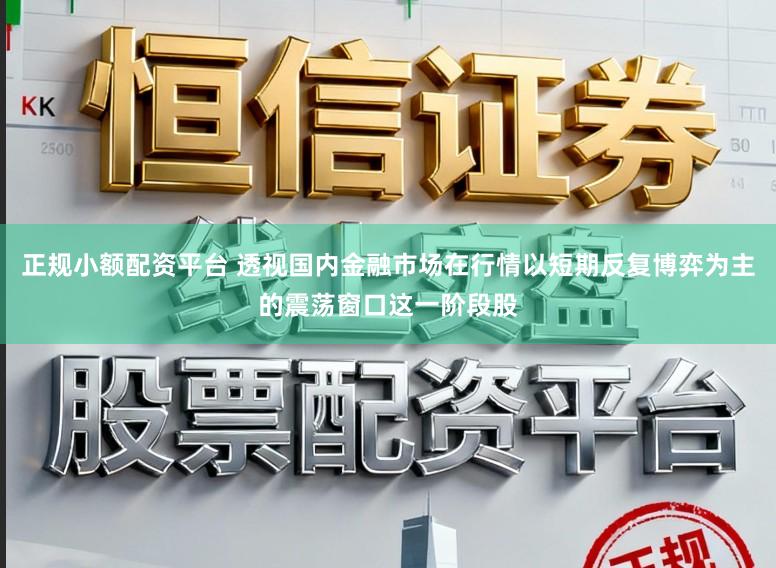 正规小额配资平台 透视国内金融市场在行情以短期反复博弈为主的震荡窗口这一阶段股