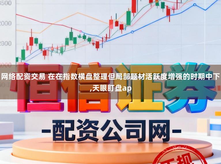 网络配资交易 在在指数横盘整理但局部题材活跃度增强的时期中下，天眼盯盘ap