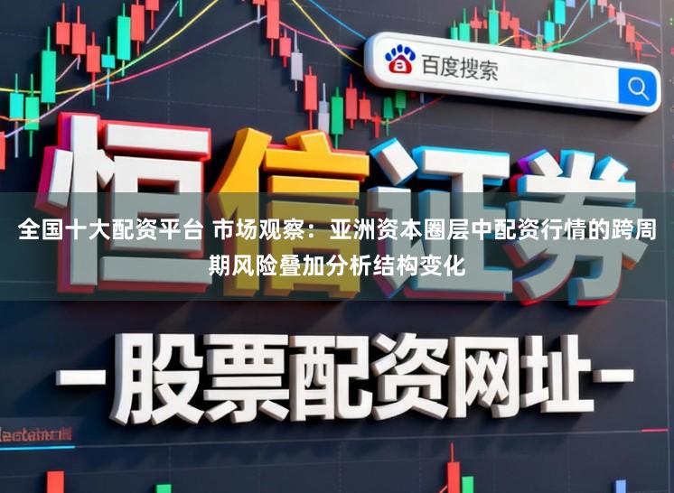 全国十大配资平台 市场观察:亚洲资本圈层中配资行情的跨周期风险叠加分析结构变化