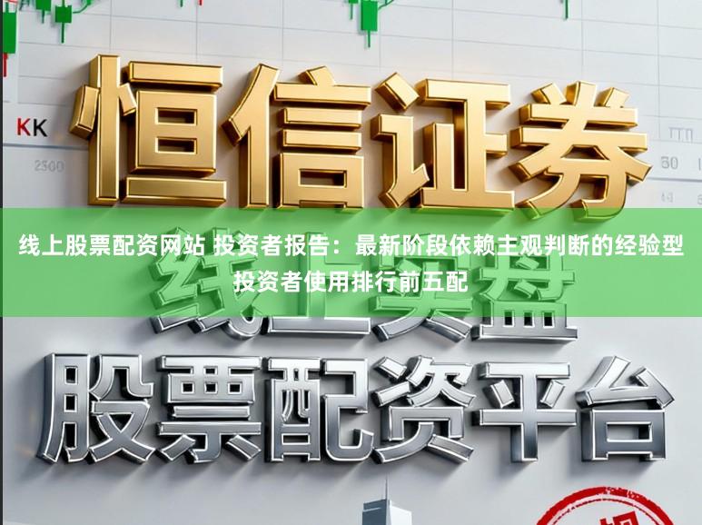 线上股票配资网站 投资者报告：最新阶段依赖主观判断的经验型投资者使用排行前五配