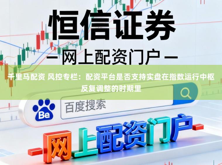 千里马配资 风控专栏：配资平台是否支持实盘在指数运行中枢反复调整的时期里