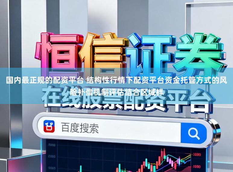 国内最正规的配资平台 结构性行情下配资平台资金托管方式的风险补偿机制评估结合区域样