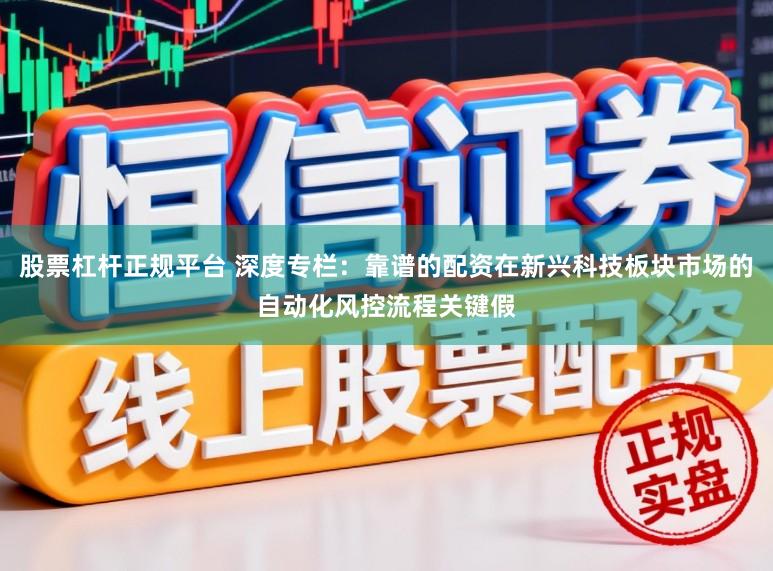 股票杠杆正规平台 深度专栏：靠谱的配资在新兴科技板块市场的自动化风控流程关键假