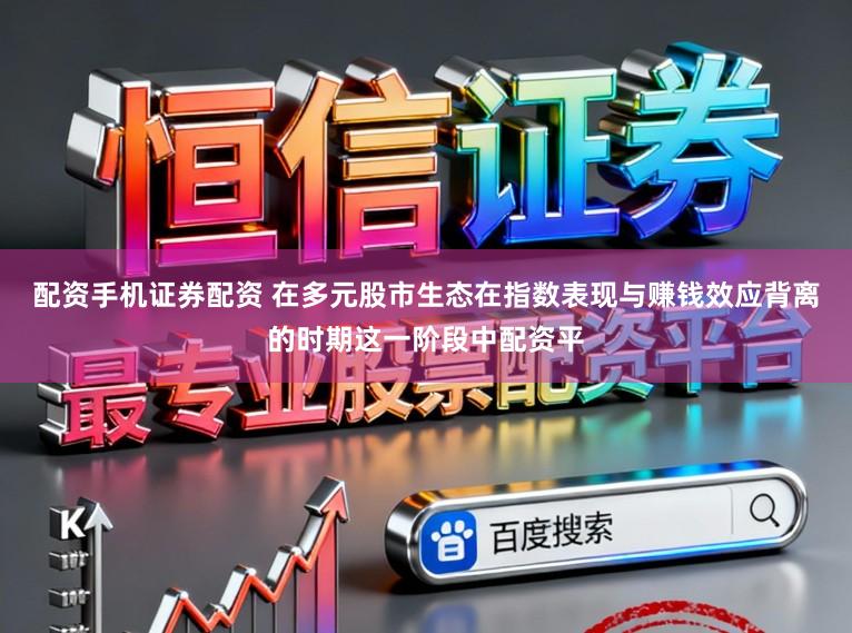 配资手机证券配资 在多元股市生态在指数表现与赚钱效应背离的时期这一阶段中配资平
