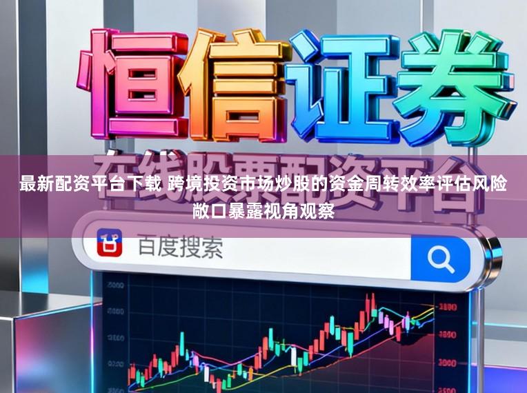 最新配资平台下载 跨境投资市场炒股的资金周转效率评估风险敞口暴露视角观察