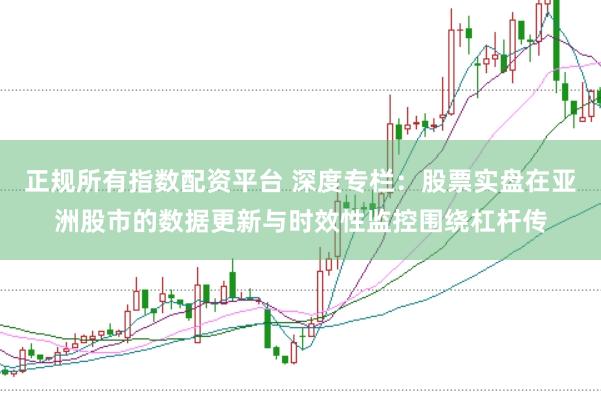 正规所有指数配资平台 深度专栏：股票实盘在亚洲股市的数据更新与时效性监控围绕杠杆传