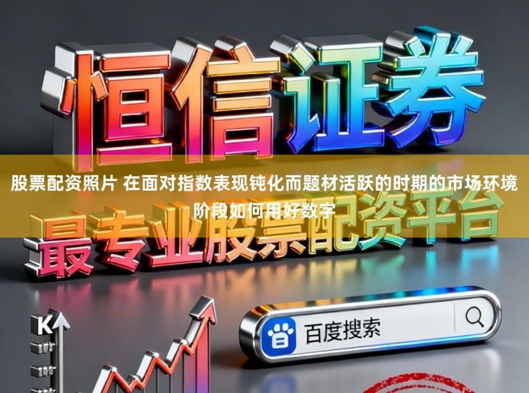 股票配资照片 在面对指数表现钝化而题材活跃的时期的市场环境阶段如何用好数字