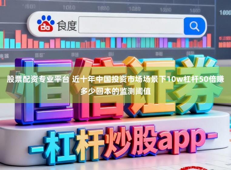 股票配资专业平台 近十年中国投资市场场景下10w杠杆50倍赚多少回本的监测阈值