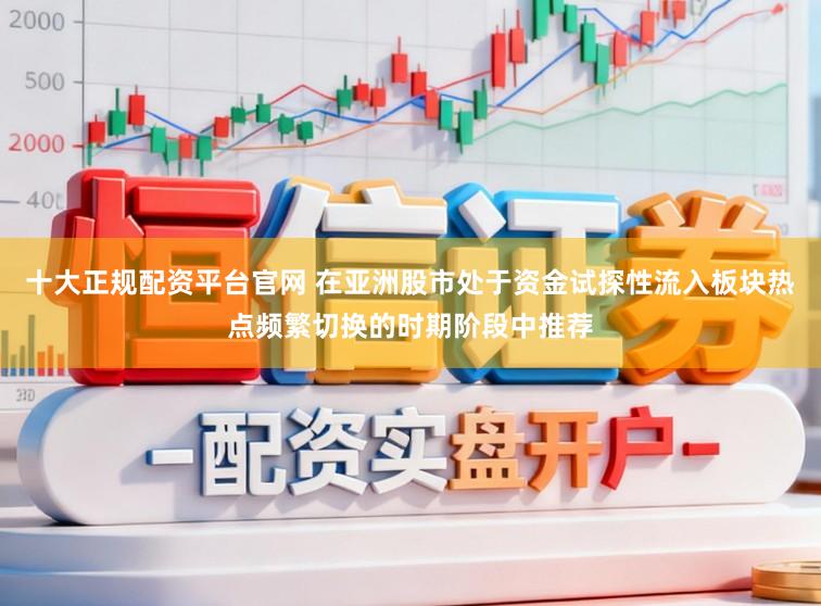 十大正规配资平台官网 在亚洲股市处于资金试探性流入板块热点频繁切换的时期阶段中推荐