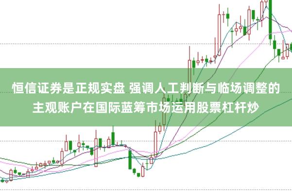 恒信证券是正规实盘 强调人工判断与临场调整的主观账户在国际蓝筹市场运用股票杠杆炒